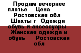 Продам вечернее платье. › Цена ­ 7 000 - Ростовская обл., Шахты г. Одежда, обувь и аксессуары » Женская одежда и обувь   . Ростовская обл.